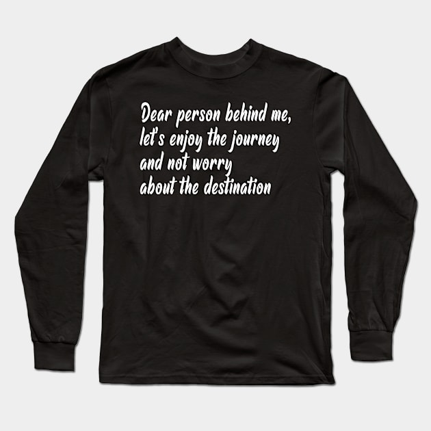 Dear person behind me, let's enjoy the journey and not worry about the destination Long Sleeve T-Shirt by Barefaced 